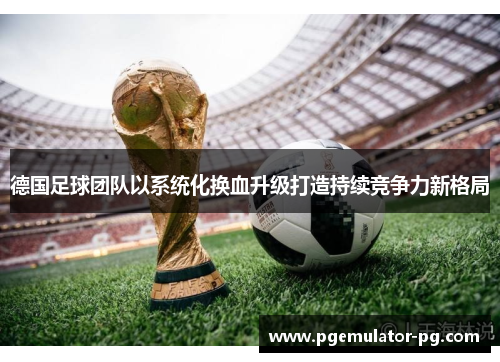 德国足球团队以系统化换血升级打造持续竞争力新格局