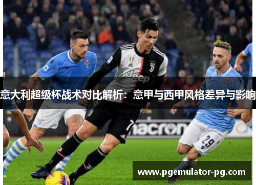意大利超级杯战术对比解析:意甲与西甲风格差异与影响 意大利超级杯战术对比解析:意甲与西甲风格差异与影响