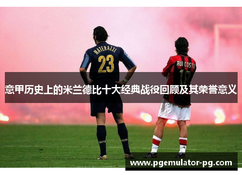 意甲历史上的米兰德比十大经典战役回顾及其荣誉意义 意甲历史上的米兰德比十大经典战役回顾及其荣誉意义