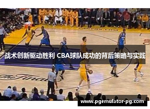 战术创新驱动胜利 CBA球队成功的背后策略与实践