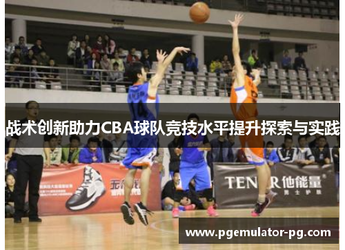 战术创新助力CBA球队竞技水平提升探索与实践