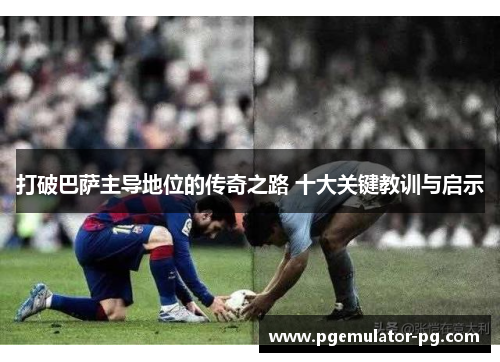 打破巴萨主导地位的传奇之路 十大关键教训与启示