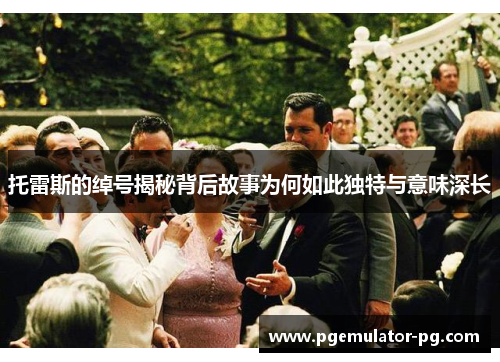 托雷斯的绰号揭秘背后故事为何如此独特与意味深长