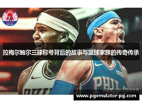 拉梅尔鲍尔三球称号背后的故事与篮球家族的传奇传承 拉梅尔鲍尔三球称号背后的故事与篮球家族的传奇传承