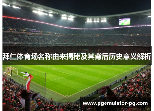 拜仁体育场名称由来揭秘及其背后历史意义解析 拜仁体育场名称由来揭秘及其背后历史意义解析