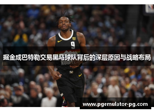 掘金成巴特勒交易黑马球队背后的深层原因与战略布局 掘金成巴特勒交易黑马球队背后的深层原因与战略布局